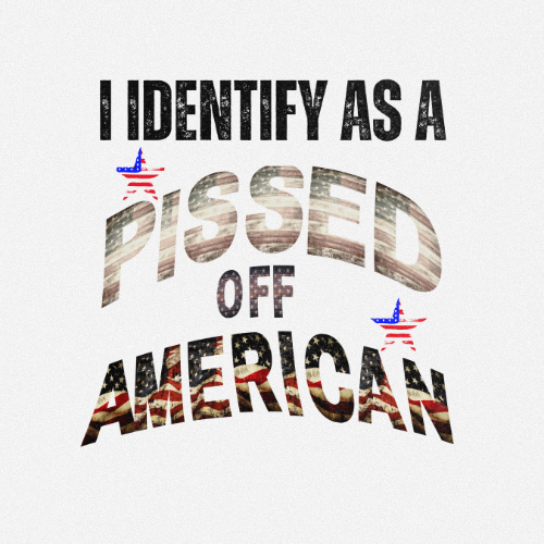 I IDENTIFY AS A PISSED OFF AMERICAN