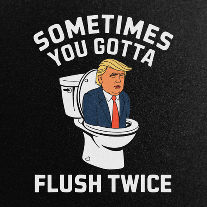 SOMETIMES YOU GOTTA FLUSH TWICE