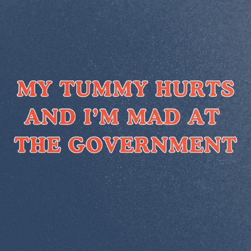 MY TUMMY HURTS AND IM MAD AT THE GOVERNMENT