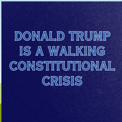 DONALD TRUMP IS A WALKING CONSTITUTIONAL CRISIS