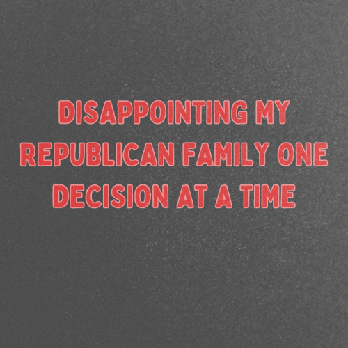 Disappointing My Republican Family One Decision At A Time