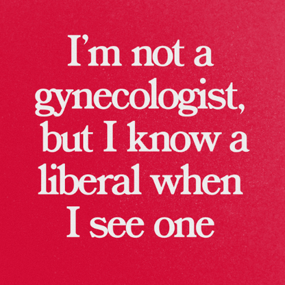 I am not a gynecologist but I know a liberal when I see one