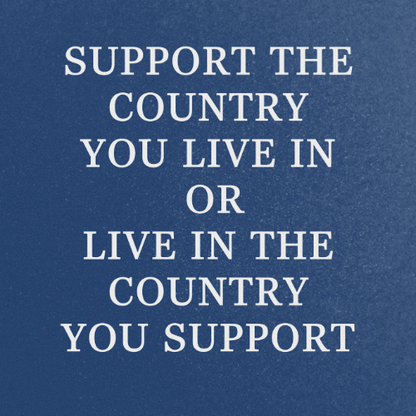 SUPPORT THE COUNTRY YOU LIVE IN OR LIVE IN THE COUNTRY YOU SUPPORT