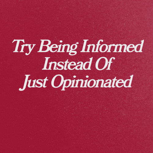 Try Being Informed Instead Of Just Opinionated